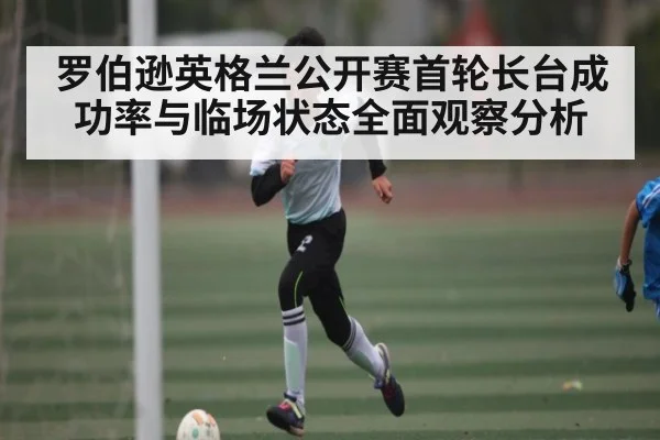 罗伯逊英格兰公开赛首轮长台成功率与临场状态全面观察分析